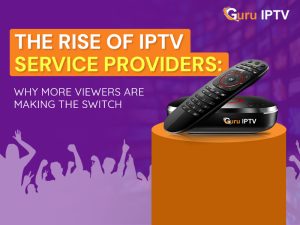 The Rise of IPTV Service Providers: Why More Viewers are making the Switch